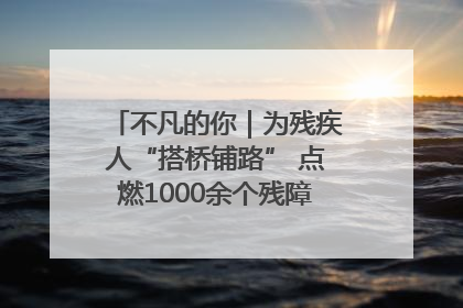 不凡的你｜为残疾人“搭桥铺路” 点燃1000余个残障家庭的希望之光