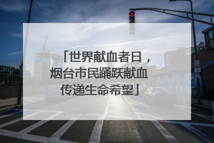 世界献血者日，烟台市民踊跃献血传递生命希望