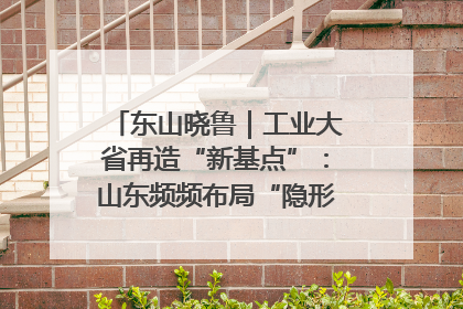 东山晓鲁｜工业大省再造“新基点”：山东频频布局“隐形冠军”背后