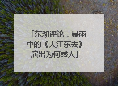 东湖评论：暴雨中的《大江东去》演出为何感人