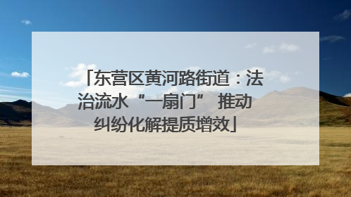 东营区黄河路街道：法治流水“一扇门” 推动纠纷化解提质增效