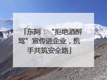 东阿：“拒绝酒醉驾”宣传进企业，携手共筑安全路