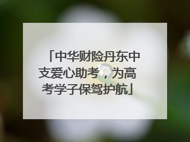 中华财险丹东中支爱心助考，为高考学子保驾护航