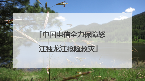 中国电信全力保障怒江独龙江抢险救灾