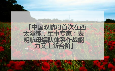 中国双航母首次在西太演练，军事专家：表明航母编队体系作战能力又上新台阶