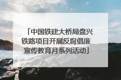 中国铁建大桥局盘兴铁路项目开展反腐倡廉宣传教育月系列活动