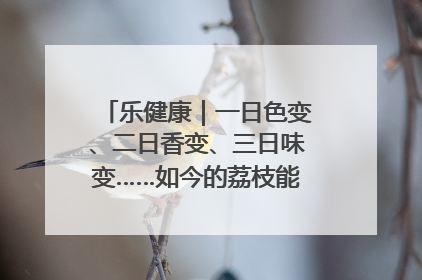 乐健康｜一日色变、二日香变、三日味变……如今的荔枝能存放多久？