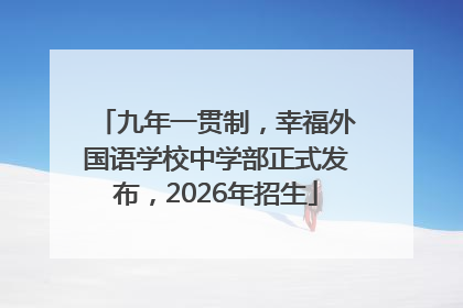 九年一贯制，幸福外国语学校中学部正式发布，2026年招生