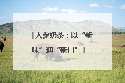 人参奶茶：以“新味”迎“新胃”
