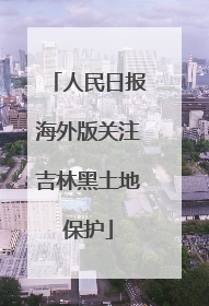 人民日报海外版关注吉林黑土地保护
