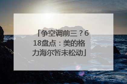 争空调前三？618盘点：美的格力海尔暂未松动
