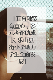 五育融贤育童心，多元考评助成长 乐山县街小学助力学生全面发展
