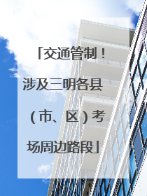 交通管制！涉及三明各县（市、区）考场周边路段