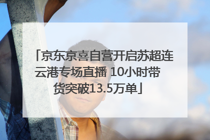 京东京喜自营开启苏超连云港专场直播 10小时带货突破13.5万单