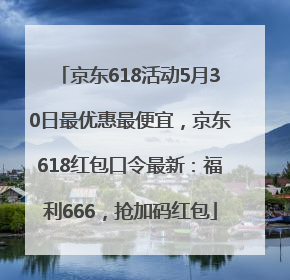京东618活动5月30日最优惠最便宜，京东618红包口令最新：福利666，抢加码红包