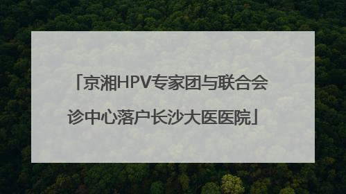 京湘HPV专家团与联合会诊中心落户长沙大医医院