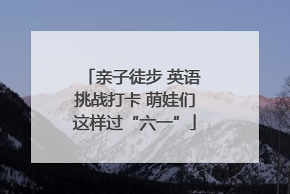 亲子徒步 英语挑战打卡 萌娃们这样过“六一”