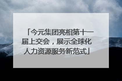 今元集团亮相第十一届上交会，展示全球化人力资源服务新范式
