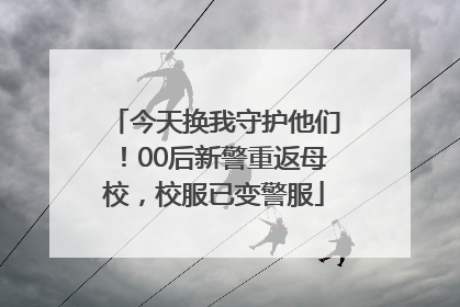 今天换我守护他们！00后新警重返母校，校服已变警服