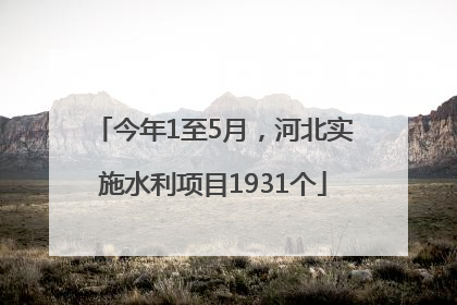 今年1至5月，河北实施水利项目1931个