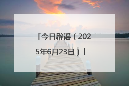 今日辟谣（2025年6月23日）