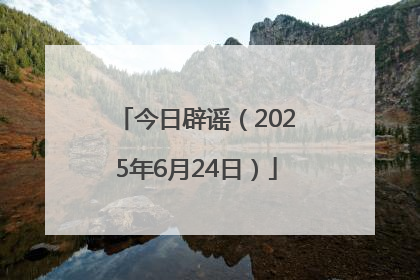 今日辟谣（2025年6月24日）