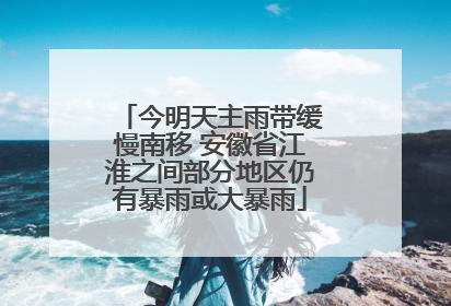 今明天主雨带缓慢南移 安徽省江淮之间部分地区仍有暴雨或大暴雨