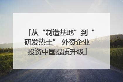 从“制造基地”到“研发热土” 外资企业投资中国提质升级