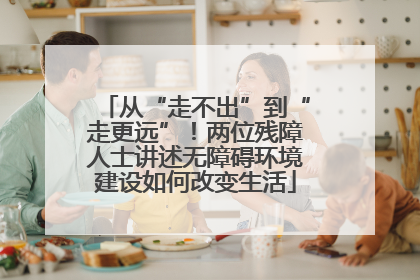 从“走不出”到“走更远”！两位残障人士讲述无障碍环境建设如何改变生活