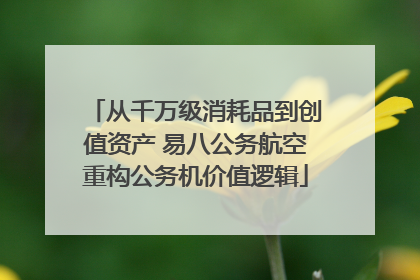 从千万级消耗品到创值资产 易八公务航空重构公务机价值逻辑