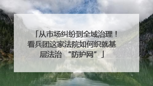 从市场纠纷到全域治理！看兵团这家法院如何织就基层法治 “防护网”
