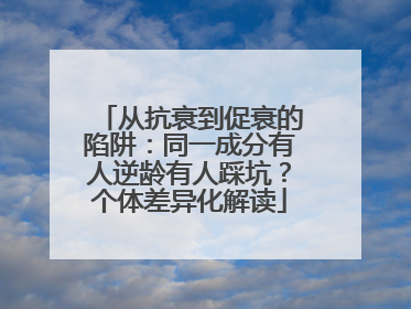 从抗衰到促衰的陷阱：同一成分有人逆龄有人踩坑？个体差异化解读