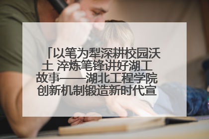 以笔为犁深耕校园沃土 淬炼笔锋讲好湖工故事——湖北工程学院创新机制锻造新时代宣传“轻骑兵”