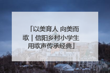 以美育人 向美而歌｜信阳乡村小学生用歌声传承经典