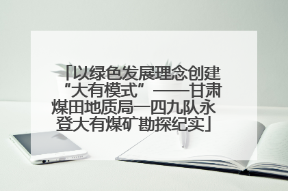 以绿色发展理念创建“大有模式”——甘肃煤田地质局一四九队永登大有煤矿勘探纪实