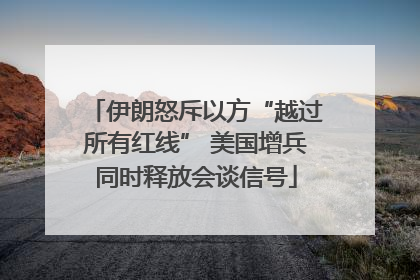 伊朗怒斥以方“越过所有红线” 美国增兵同时释放会谈信号