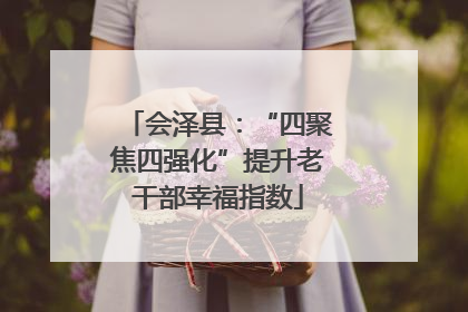 会泽县：“四聚焦四强化”提升老干部幸福指数