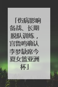 伤病影响备战、长期脱队训练，宫鲁鸣确认李梦缺席今夏女篮亚洲杯