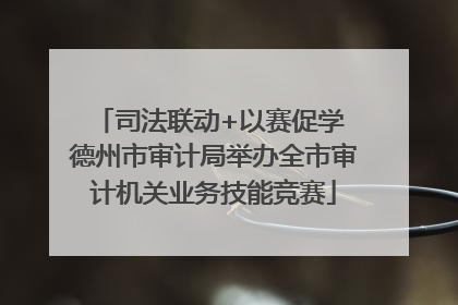 司法联动+以赛促学 德州市审计局举办全市审计机关业务技能竞赛