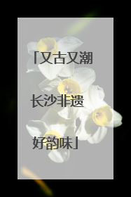 又古又潮 长沙非遗好韵味