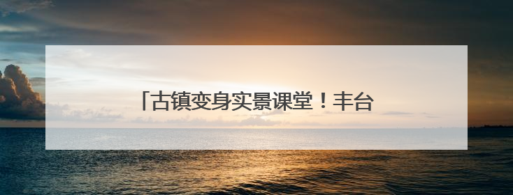 古镇变身实景课堂！丰台学子演绎传统文化新活力
