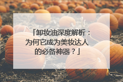 卸妆油深度解析：为何它成为美妆达人的必备神器？