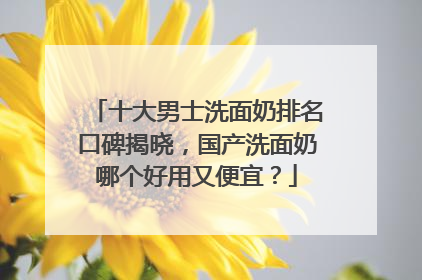 十大男士洗面奶排名口碑揭晓，国产洗面奶哪个好用又便宜？