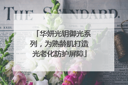 华妍光钥御光系列，为熟龄肌打造光老化防护屏障