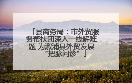 县商务局：市外贸服务帮扶团深入一线解难题 为溆浦县外贸发展“把脉问诊”