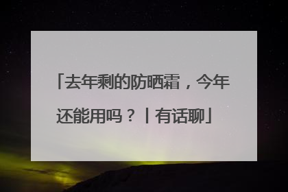 去年剩的防晒霜，今年还能用吗？丨有话聊