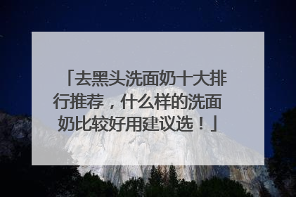 去黑头洗面奶十大排行推荐，什么样的洗面奶比较好用建议选！