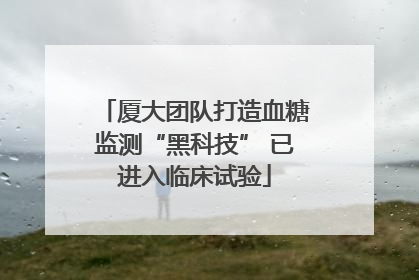 厦大团队打造血糖监测“黑科技” 已进入临床试验