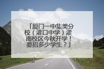 厦门一中集美分校（灌口中学）灌南校区今秋开学！要招多少学生？