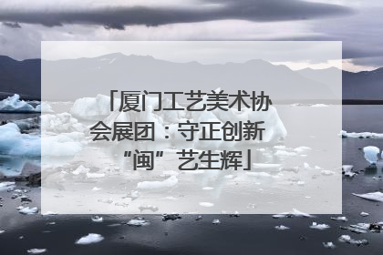 厦门工艺美术协会展团：守正创新 “闽”艺生辉